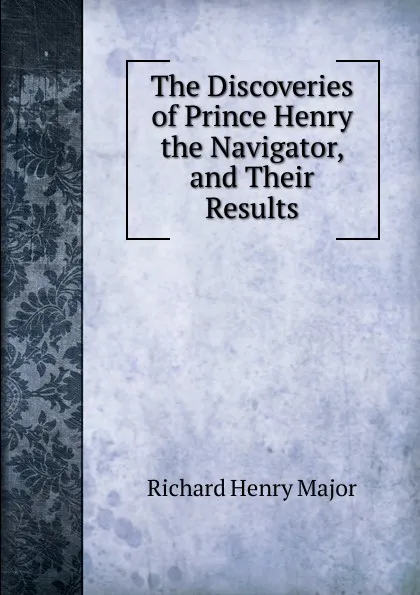 Обложка книги The Discoveries of Prince Henry the Navigator, and Their Results, Richard Henry Major