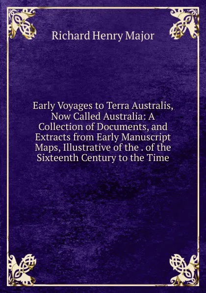 Обложка книги Early Voyages to Terra Australis, Now Called Australia: A Collection of Documents, and Extracts from Early Manuscript Maps, Illustrative of the . of the Sixteenth Century to the Time, Richard Henry Major