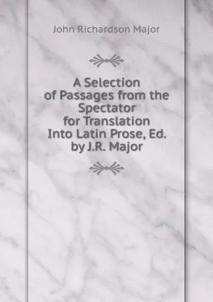 Обложка книги A Selection of Passages from the Spectator for Translation Into Latin Prose, Ed. by J.R. Major, John Richardson Major