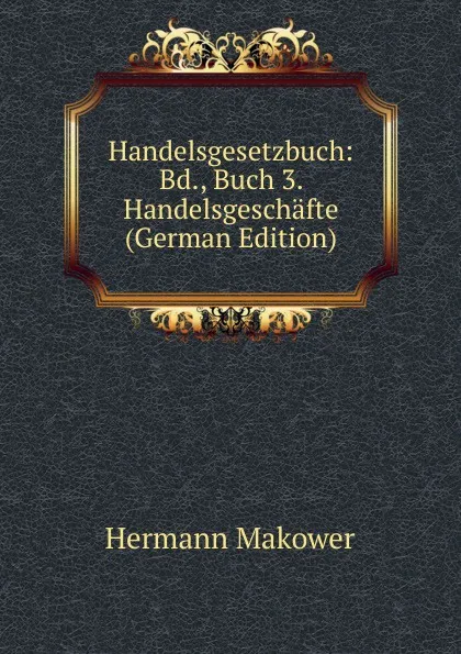 Обложка книги Handelsgesetzbuch: Bd., Buch 3. Handelsgeschafte (German Edition), Hermann Makower