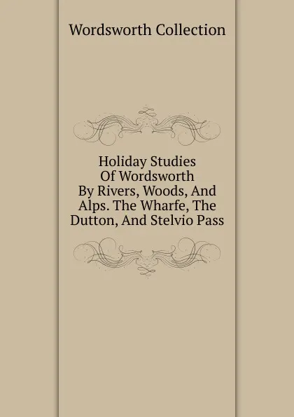 Обложка книги Holiday Studies Of Wordsworth By Rivers, Woods, And Alps. The Wharfe, The Dutton, And Stelvio Pass, Wordsworth Collection