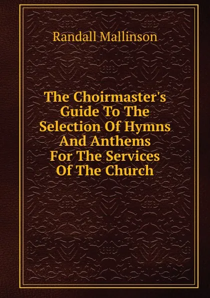 Обложка книги The Choirmaster.s Guide To The Selection Of Hymns And Anthems For The Services Of The Church, Randall Mallinson