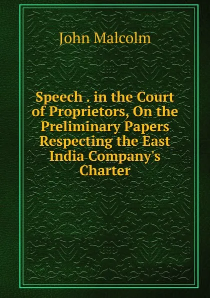 Обложка книги Speech . in the Court of Proprietors, On the Preliminary Papers Respecting the East India Company.s Charter, John Malcolm