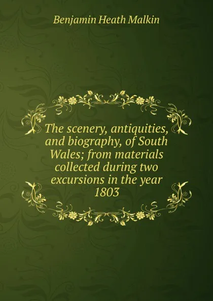 Обложка книги The scenery, antiquities, and biography, of South Wales; from materials collected during two excursions in the year 1803, Benjamin Heath Malkin