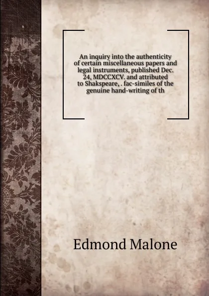 Обложка книги An inquiry into the authenticity of certain miscellaneous papers and legal instruments, published Dec. 24, MDCCXCV. and attributed to Shakspeare, . fac-similes of the genuine hand-writing of th, Edmond Malone