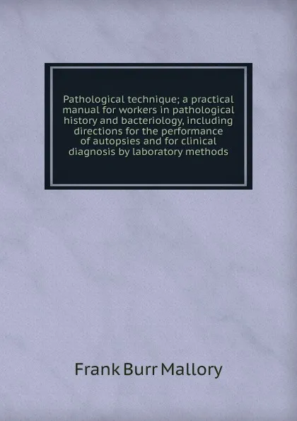 Обложка книги Pathological technique; a practical manual for workers in pathological history and bacteriology, including directions for the performance of autopsies and for clinical diagnosis by laboratory methods, Frank Burr Mallory