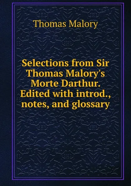 Обложка книги Selections from Sir Thomas Malory.s Morte Darthur. Edited with introd., notes, and glossary, Thomas Malory