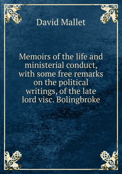 Обложка книги Memoirs of the life and ministerial conduct, with some free remarks on the political writings, of the late lord visc. Bolingbroke, David Mallet
