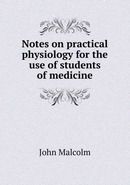 Обложка книги Notes on practical physiology for the use of students of medicine, John Malcolm