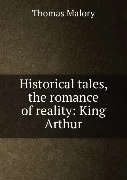 Обложка книги Historical tales, the romance of reality: King Arthur, Thomas Malory