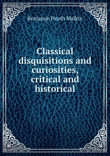 Обложка книги Classical disquisitions and curiosities, critical and historical, Benjamin Heath Malkin