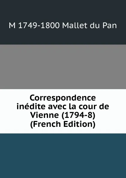 Обложка книги Correspondence inedite avec la cour de Vienne (1794-8) (French Edition), M 1749-1800 Mallet du Pan