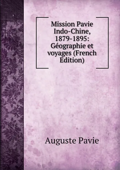 Обложка книги Mission Pavie Indo-Chine, 1879-1895: Geographie et voyages (French Edition), Auguste Pavie