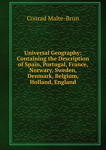 Обложка книги Universal Geography: Containing the Description of Spain, Portugal, France, Norwary, Sweden, Denmark, Belgium, Holland, England, Conrad Malte-Brun