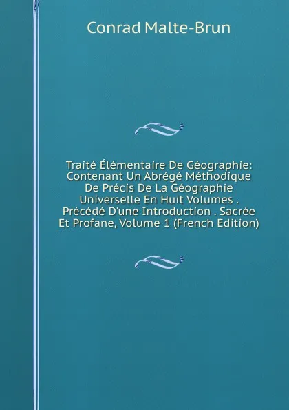 Обложка книги Traite Elementaire De Geographie: Contenant Un Abrege Methodique De Precis De La Geographie Universelle En Huit Volumes . Precede D.une Introduction . Sacree Et Profane, Volume 1 (French Edition), Conrad Malte-Brun