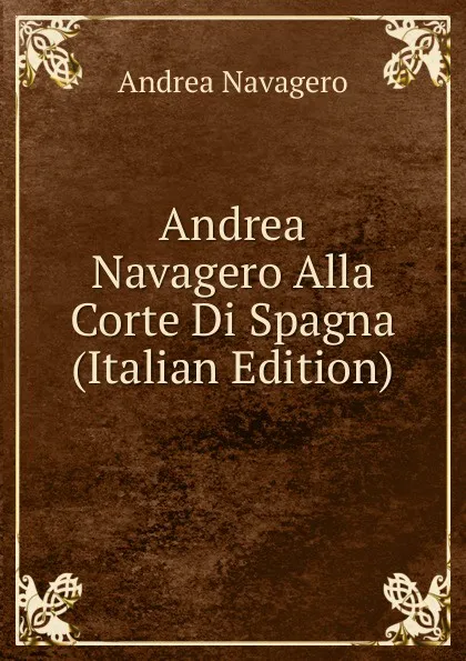 Обложка книги Andrea Navagero Alla Corte Di Spagna (Italian Edition), Andrea Navagero