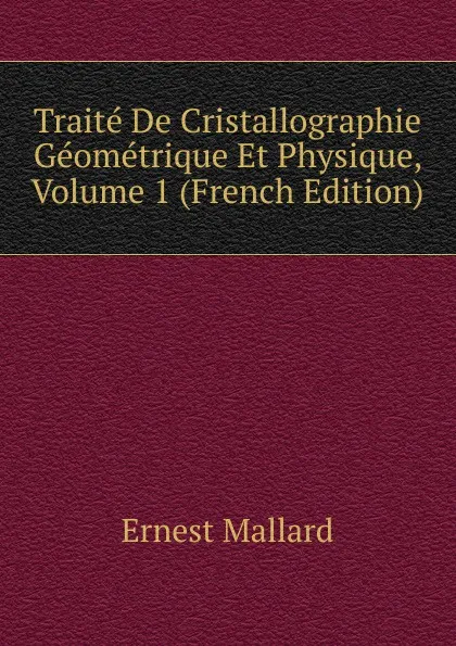 Обложка книги Traite De Cristallographie Geometrique Et Physique, Volume 1 (French Edition), Ernest Mallard