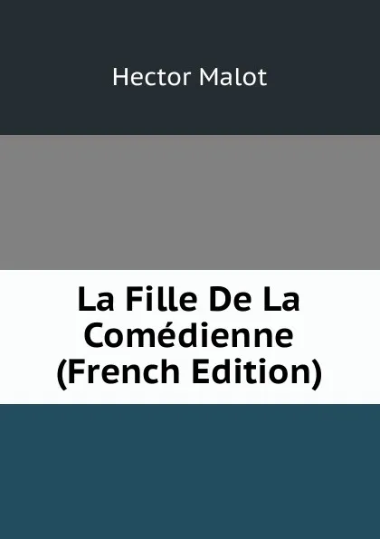 Обложка книги La Fille De La Comedienne (French Edition), Hector Malot