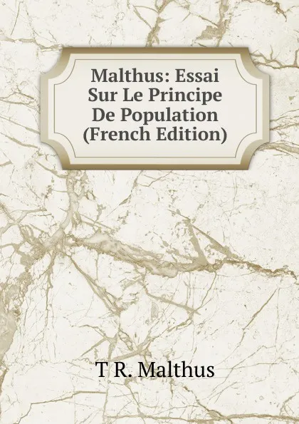 Обложка книги Malthus: Essai Sur Le Principe De Population (French Edition), T R. Malthus