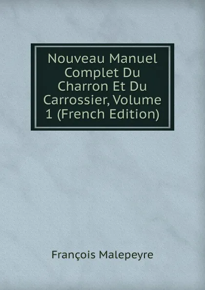 Обложка книги Nouveau Manuel Complet Du Charron Et Du Carrossier, Volume 1 (French Edition), François Malepeyre