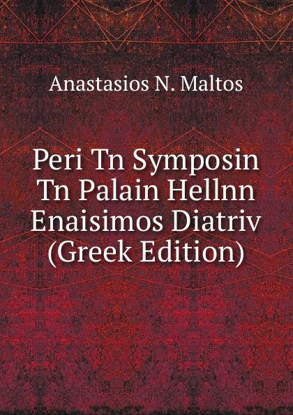 Обложка книги Peri Tn Symposin Tn Palain Hellnn Enaisimos Diatriv (Greek Edition), Anastasios N. Maltos