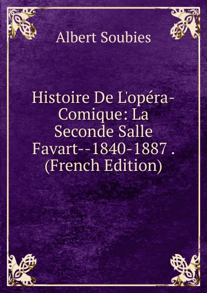 Обложка книги Histoire De L.opera-Comique: La Seconde Salle Favart--1840-1887 . (French Edition), Albert Soubies