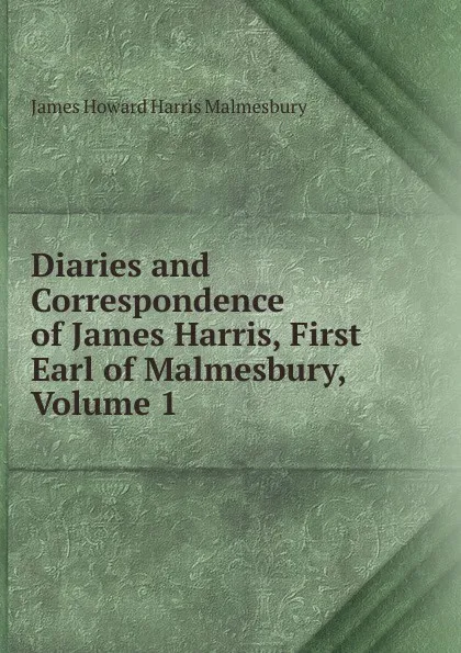 Обложка книги Diaries and Correspondence of James Harris, First Earl of Malmesbury, Volume 1, James Howard Harris Malmesbury