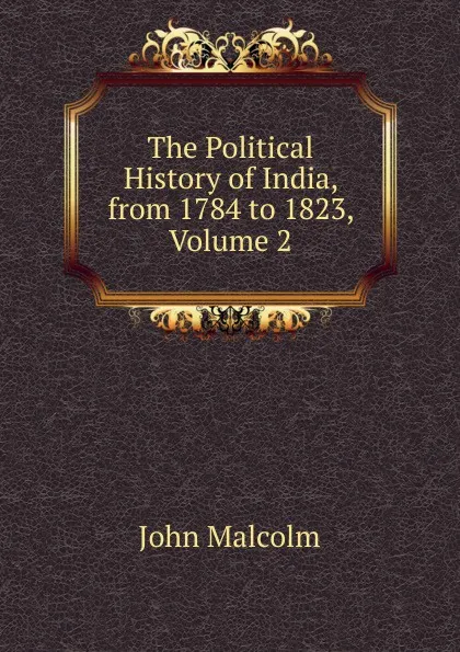 Обложка книги The Political History of India, from 1784 to 1823, Volume 2, John Malcolm