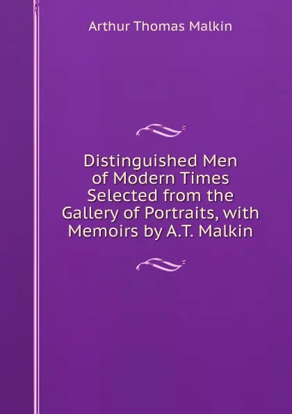 Обложка книги Distinguished Men of Modern Times Selected from the Gallery of Portraits, with Memoirs by A.T. Malkin., Arthur Thomas Malkin