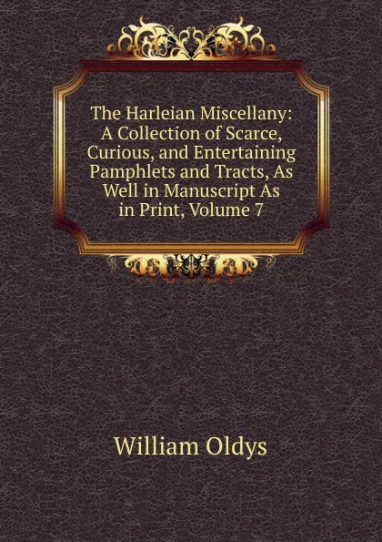 Обложка книги The Harleian Miscellany: A Collection of Scarce, Curious, and Entertaining Pamphlets and Tracts, As Well in Manuscript As in Print, Volume 7, William Oldys