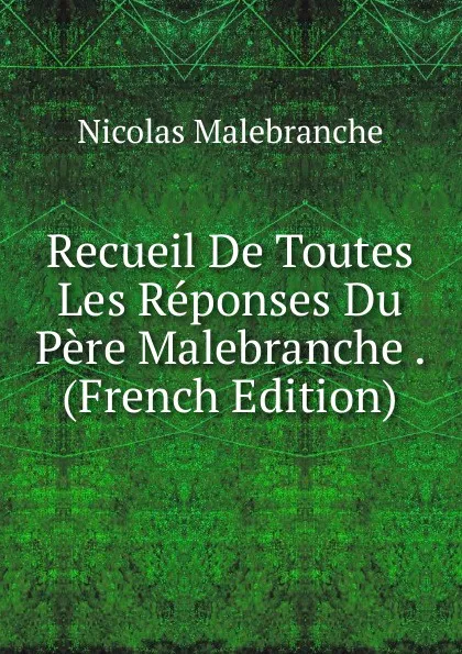 Обложка книги Recueil De Toutes Les Reponses Du Pere Malebranche . (French Edition), Nicolas Malebranche