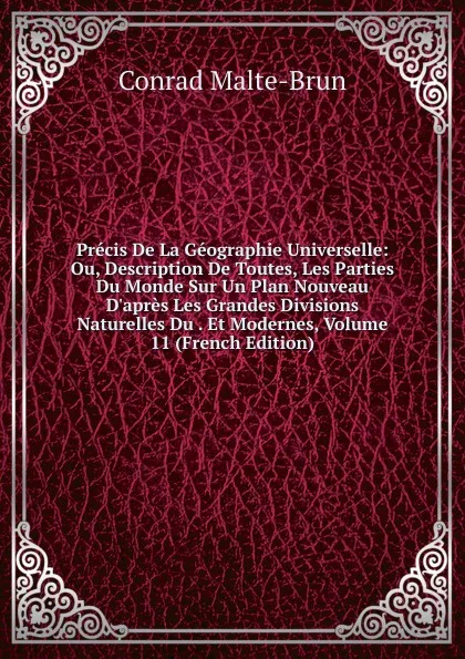 Обложка книги Precis De La Geographie Universelle: Ou, Description De Toutes, Les Parties Du Monde Sur Un Plan Nouveau D.apres Les Grandes Divisions Naturelles Du . Et Modernes, Volume 11 (French Edition), Conrad Malte-Brun