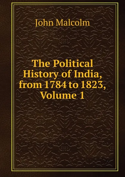 Обложка книги The Political History of India, from 1784 to 1823, Volume 1, John Malcolm