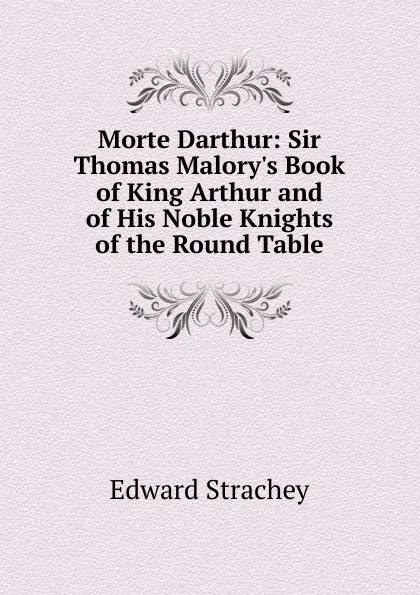 Обложка книги Morte Darthur: Sir Thomas Malory.s Book of King Arthur and of His Noble Knights of the Round Table, Edward Strachey