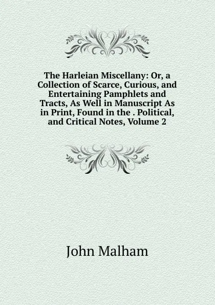 Обложка книги The Harleian Miscellany: Or, a Collection of Scarce, Curious, and Entertaining Pamphlets and Tracts, As Well in Manuscript As in Print, Found in the . Political, and Critical Notes, Volume 2, John Malham