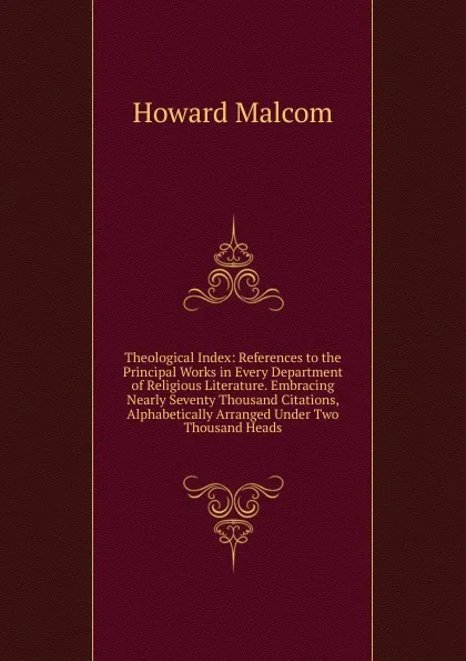 Обложка книги Theological Index: References to the Principal Works in Every Department of Religious Literature. Embracing Nearly Seventy Thousand Citations, Alphabetically Arranged Under Two Thousand Heads, Howard Malcom