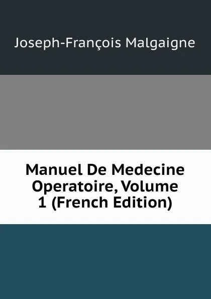 Обложка книги Manuel De Medecine Operatoire, Volume 1 (French Edition), Joseph-François Malgaigne