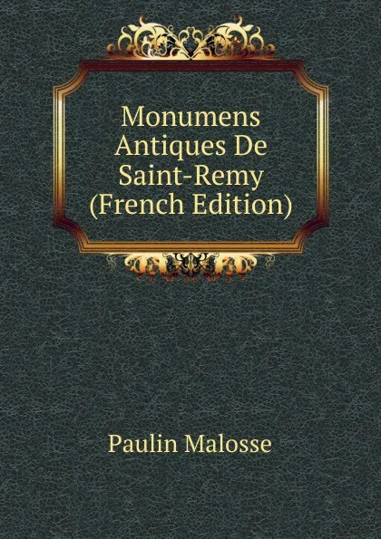 Обложка книги Monumens Antiques De Saint-Remy (French Edition), Paulin Malosse