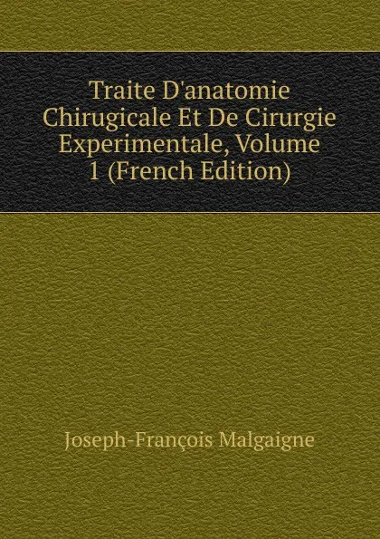 Обложка книги Traite D.anatomie Chirugicale Et De Cirurgie Experimentale, Volume 1 (French Edition), Joseph-François Malgaigne