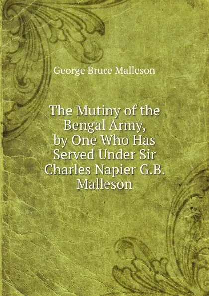 Обложка книги The Mutiny of the Bengal Army, by One Who Has Served Under Sir Charles Napier G.B. Malleson., G. B. Malleson