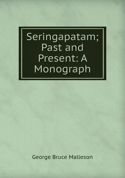 Обложка книги Seringapatam; Past and Present: A Monograph, G. B. Malleson