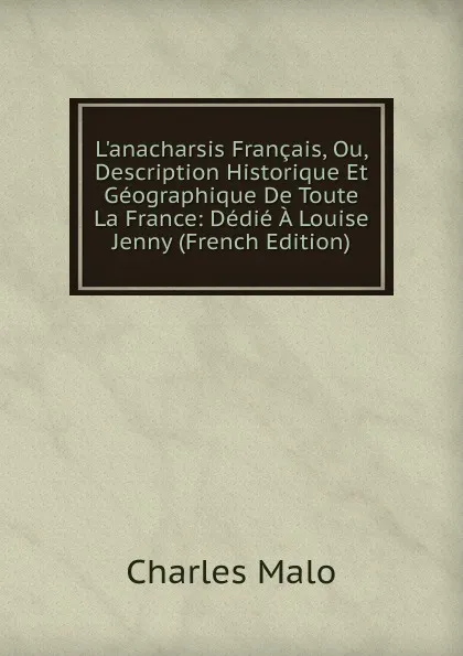 Обложка книги L.anacharsis Francais, Ou, Description Historique Et Geographique De Toute La France: Dedie A Louise Jenny (French Edition), Charles Malo