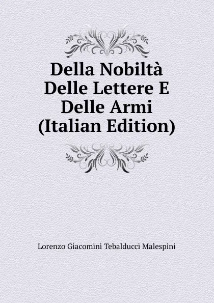 Обложка книги Della Nobilta Delle Lettere E Delle Armi (Italian Edition), Lorenzo Giacomini Tebalducci Malespini