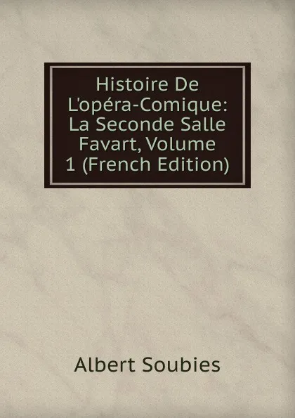 Обложка книги Histoire De L.opera-Comique: La Seconde Salle Favart, Volume 1 (French Edition), Albert Soubies