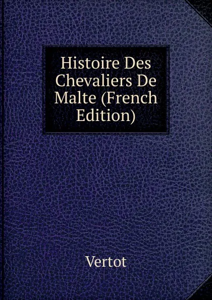 Обложка книги Histoire Des Chevaliers De Malte (French Edition), Vertot