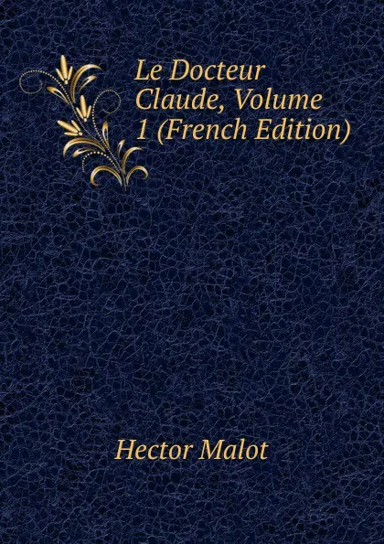 Обложка книги Le Docteur Claude, Volume 1 (French Edition), Hector Malot