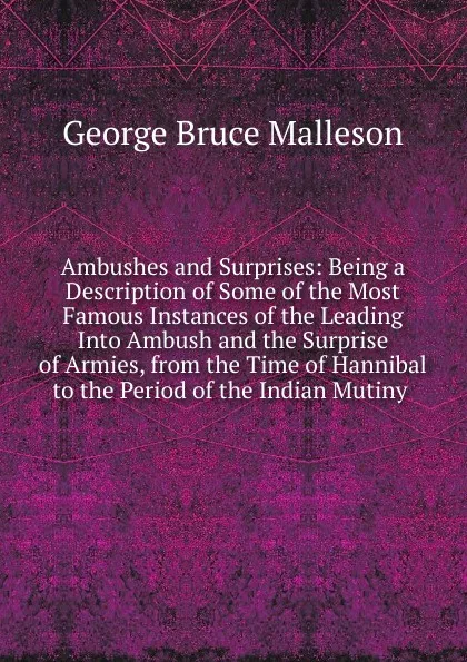 Обложка книги Ambushes and Surprises: Being a Description of Some of the Most Famous Instances of the Leading Into Ambush and the Surprise of Armies, from the Time of Hannibal to the Period of the Indian Mutiny ., G. B. Malleson