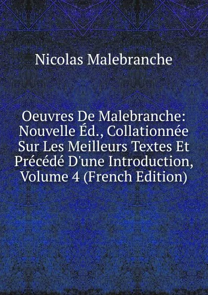 Обложка книги Oeuvres De Malebranche: Nouvelle Ed., Collationnee Sur Les Meilleurs Textes Et Precede D.une Introduction, Volume 4 (French Edition), Nicolas Malebranche