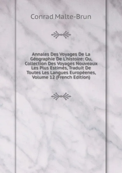 Обложка книги Annales Des Voyages De La Geographie De L.histoire: Ou, Collection Des Voyages Nouveaux Les Plus Estimes, Traduit De Toutes Les Langues Europeenes, Volume 12 (French Edition), Conrad Malte-Brun