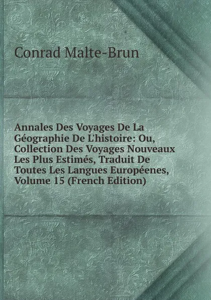Обложка книги Annales Des Voyages De La Geographie De L.histoire: Ou, Collection Des Voyages Nouveaux Les Plus Estimes, Traduit De Toutes Les Langues Europeenes, Volume 15 (French Edition), Conrad Malte-Brun